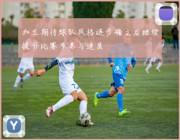 加兰期待球队风格逐步确立后继续提升比赛节奏与速度