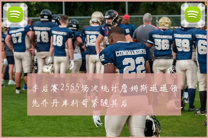 季后赛2555场次统计詹姆斯遥遥领先乔丹库科奇紧随其后
