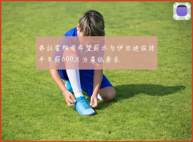 弗拉霍维奇希望薪水与伊尔迪兹持平年薪600万为最低要求