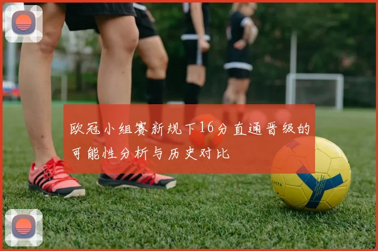 欧冠小组赛新规下16分直通晋级的可能性分析与历史对比