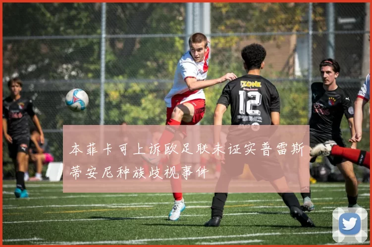 本菲卡可上诉欧足联未证实普雷斯蒂安尼种族歧视事件