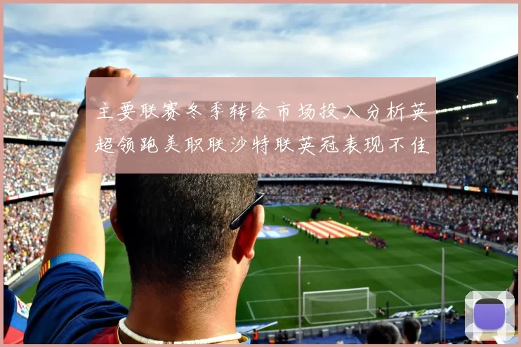 主要联赛冬季转会市场投入分析英超领跑美职联沙特联英冠表现不佳