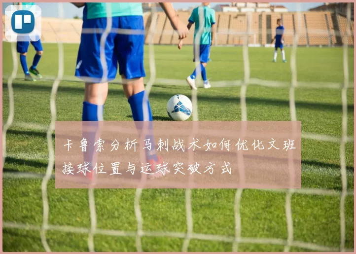 卡鲁索分析马刺战术如何优化文班接球位置与运球突破方式