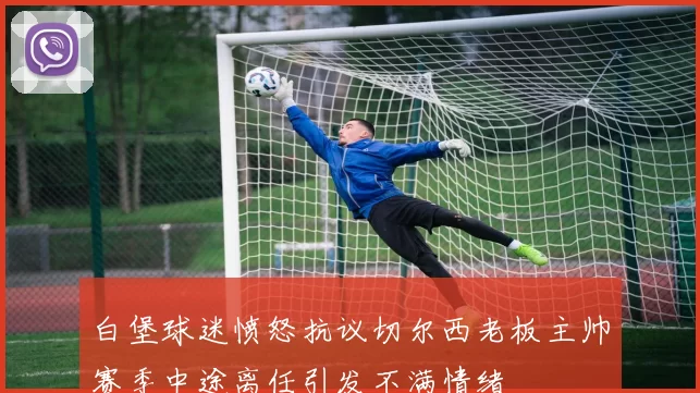 白堡球迷愤怒抗议切尔西老板主帅赛季中途离任引发不满情绪