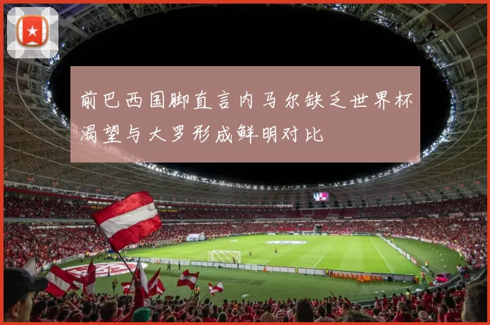 前巴西国脚直言内马尔缺乏世界杯渴望与大罗形成鲜明对比