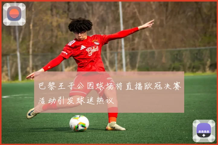 巴黎王子公园球场将直播欧冠决赛活动引发球迷热议