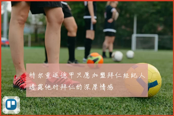 特尔重返德甲只愿加盟拜仁经纪人透露他对拜仁的深厚情感