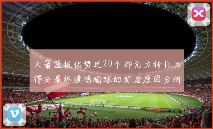 火箭篮板优势近20个却无力转化为得分最终遗憾输球的背后原因分析