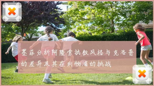 墨菲分析阿隆索执教风格与克洛普的差异及其在利物浦的挑战