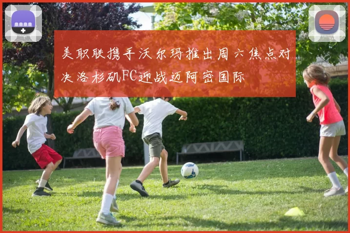 美职联携手沃尔玛推出周六焦点对决洛杉矶FC迎战迈阿密国际