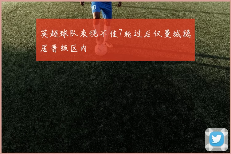 英超球队表现不佳7轮过后仅曼城稳居晋级区内