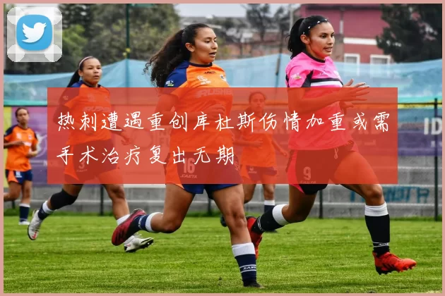 热刺遭遇重创库杜斯伤情加重或需手术治疗复出无期