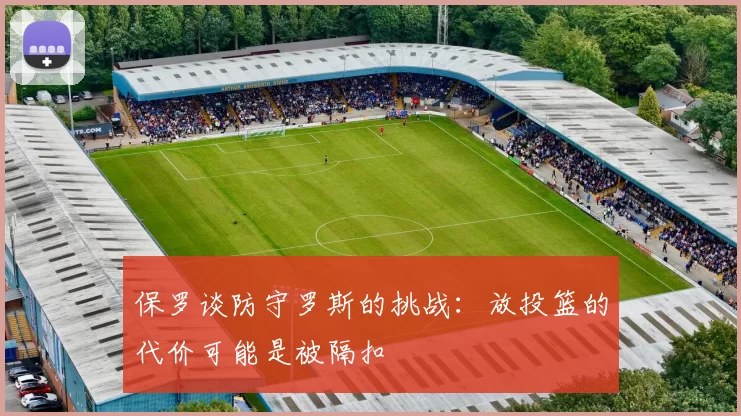 保罗谈防守罗斯的挑战：放投篮的代价可能是被隔扣