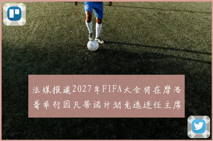 法媒报道2027年FIFA大会将在摩洛哥举行因凡蒂诺计划竞选连任主席