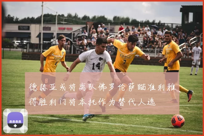 德赫亚或将离队佛罗伦萨瞄准利雅得胜利门将本托作为替代人选