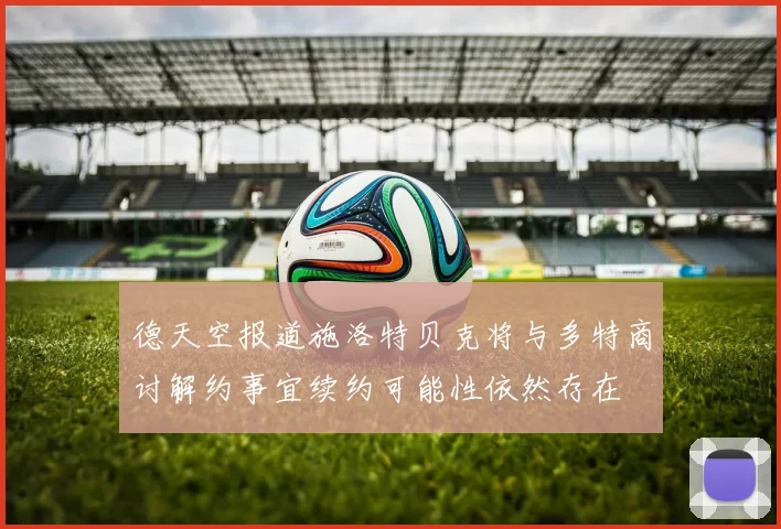 德天空报道施洛特贝克将与多特商讨解约事宜续约可能性依然存在