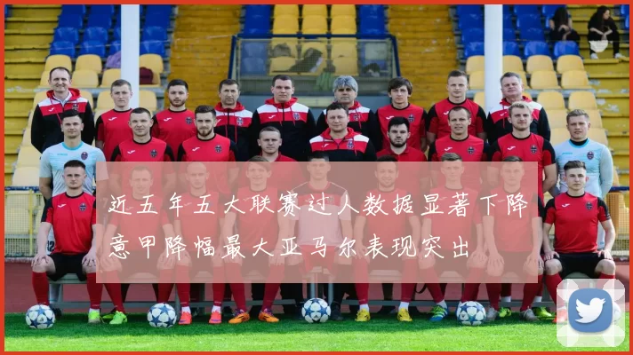 近五年五大联赛过人数据显著下降意甲降幅最大亚马尔表现突出