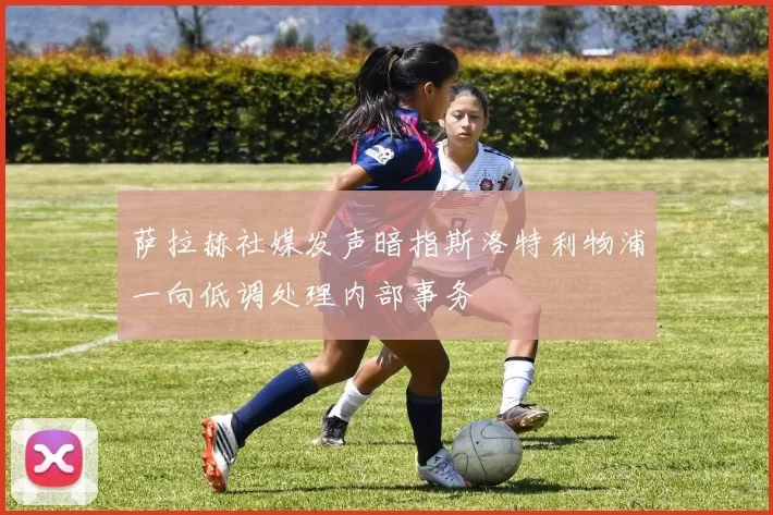 萨拉赫社媒发声暗指斯洛特利物浦一向低调处理内部事务