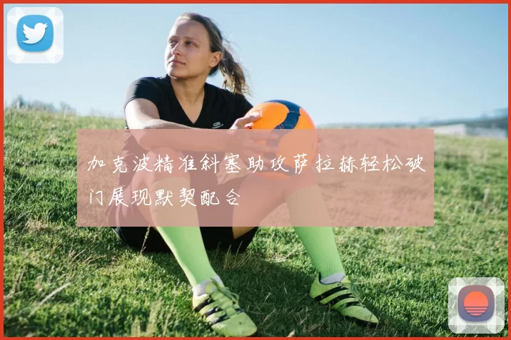 加克波精准斜塞助攻萨拉赫轻松破门展现默契配合