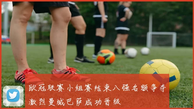 欧冠联赛小组赛结束八强名额争夺激烈曼城巴萨成功晋级