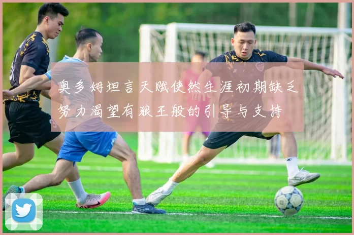 奥多姆坦言天赋使然生涯初期缺乏努力渴望有狼王般的引导与支持