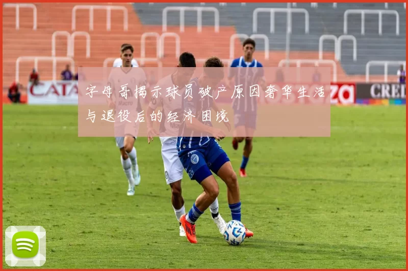 字母哥揭示球员破产原因奢华生活与退役后的经济困境