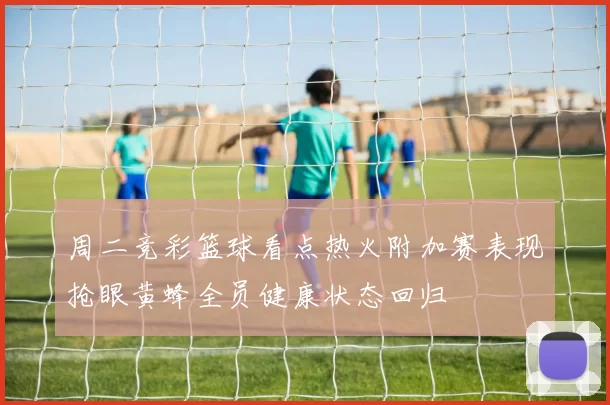 周二竞彩篮球看点热火附加赛表现抢眼黄蜂全员健康状态回归
