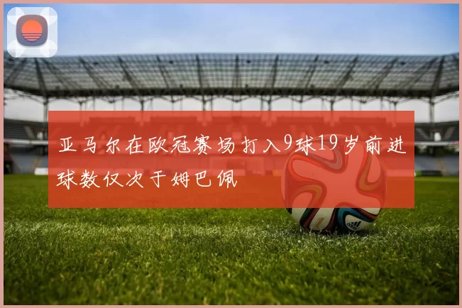 亚马尔在欧冠赛场打入9球19岁前进球数仅次于姆巴佩