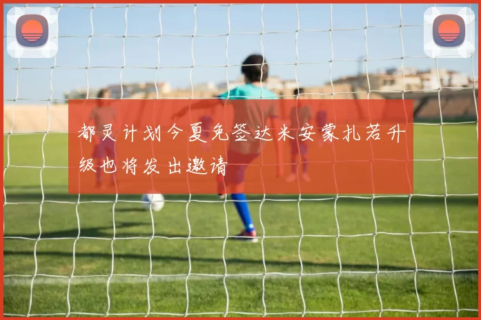都灵计划今夏免签达米安蒙扎若升级也将发出邀请