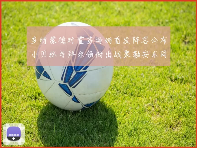 多特蒙德对霍芬海姆首发阵容公布小贝林与拜尔领衔出战聚勒安东同场竞技