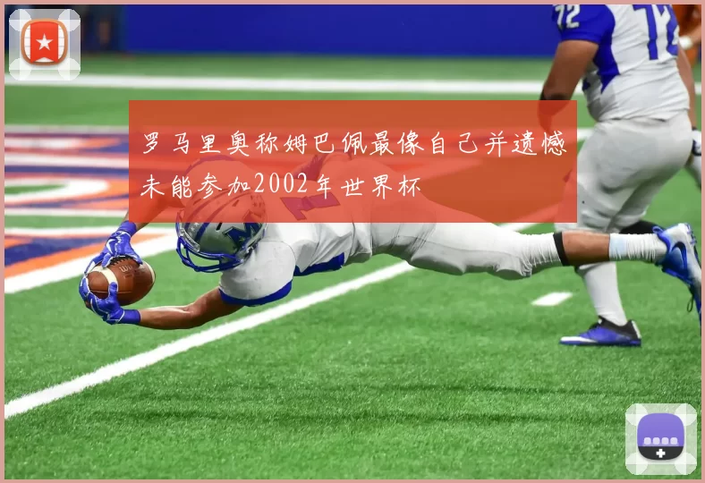 罗马里奥称姆巴佩最像自己并遗憾未能参加2002年世界杯