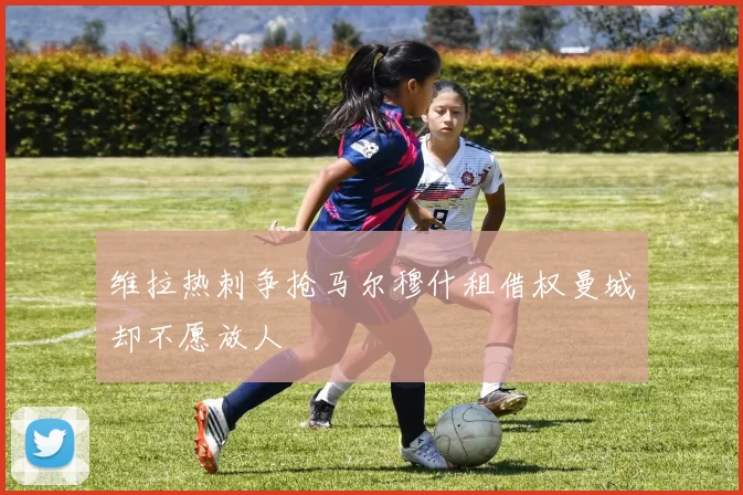 维拉热刺争抢马尔穆什租借权曼城却不愿放人